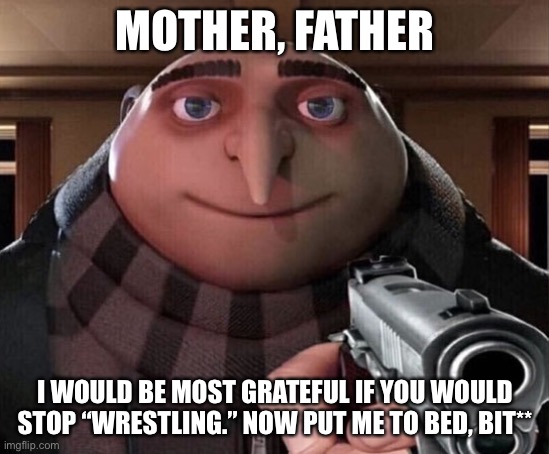 Gru Gun | MOTHER, FATHER I WOULD BE MOST GRATEFUL IF YOU WOULD STOP “WRESTLING.” NOW PUT ME TO BED, BIT** | image tagged in gru gun | made w/ Imgflip meme maker