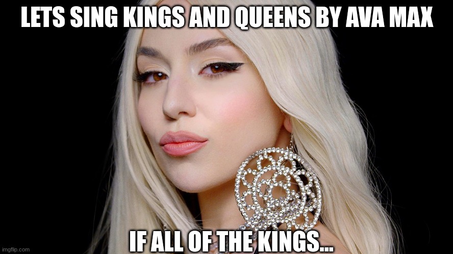 Ava max | LETS SING KINGS AND QUEENS BY AVA MAX; IF ALL OF THE KINGS... | image tagged in ava max | made w/ Imgflip meme maker