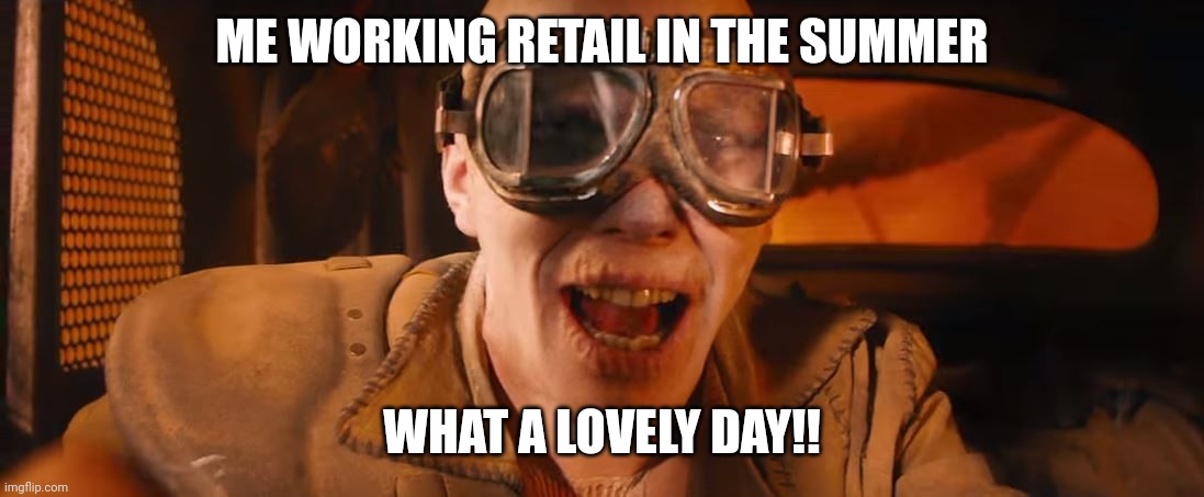 what a lovely day | ME WORKING RETAIL IN THE SUMMER; WHAT A LOVELY DAY!! | image tagged in what a lovely day | made w/ Imgflip meme maker