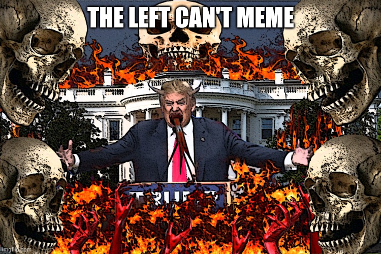 Trumps Hell on Earth | THE LEFT CAN'T MEME | image tagged in trumps hell on earth | made w/ Imgflip meme maker