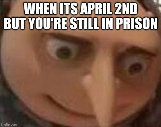 Gru Face | WHEN ITS APRIL 2ND BUT YOU'RE STILL IN PRISON | image tagged in gru face | made w/ Imgflip meme maker