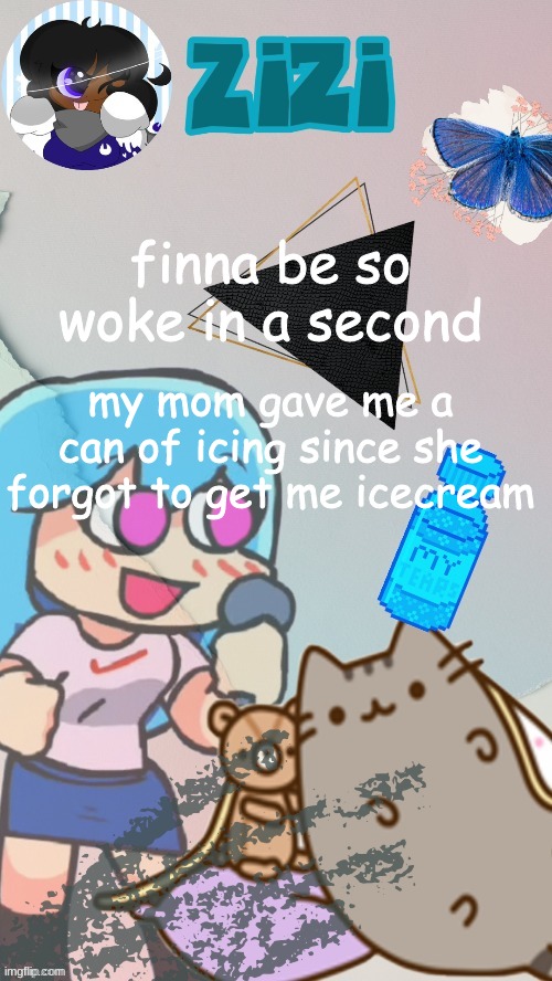 if anything this shits better | finna be so woke in a second; my mom gave me a can of icing since she forgot to get me icecream | image tagged in zizi2 0 ty laks | made w/ Imgflip meme maker