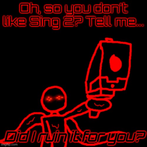 Corrupt knows what you did | Oh, so you don't like Sing 2? Tell me... Did I ruin it for you? | image tagged in watch your tone mf corrupt | made w/ Imgflip meme maker