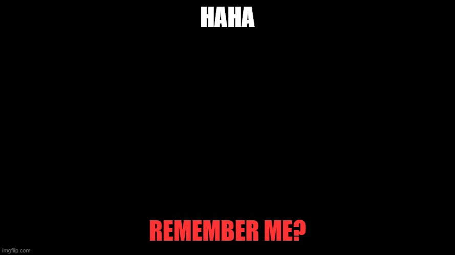 cause I'm not coming back fuck you | HAHA; REMEMBER ME? | made w/ Imgflip meme maker
