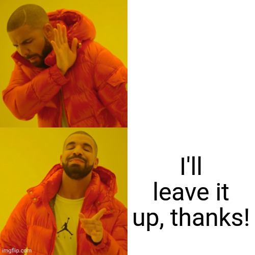 Drake Hotline Bling Meme | I'll leave it up, thanks! | image tagged in memes,drake hotline bling | made w/ Imgflip meme maker