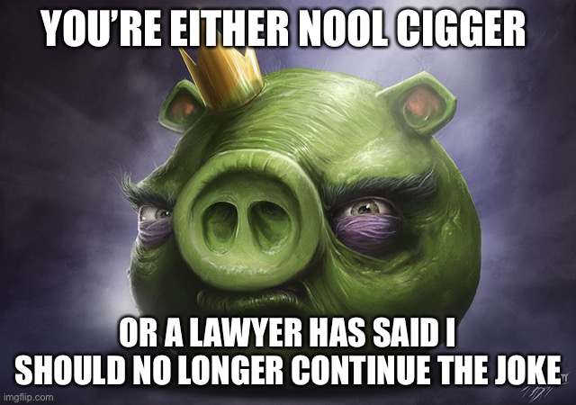 Angry Birds Realistic King Pig | YOU’RE EITHER NOOL CIGGER; OR A LAWYER HAS SAID I SHOULD NO LONGER CONTINUE THE JOKE | image tagged in angry birds realistic king pig | made w/ Imgflip meme maker