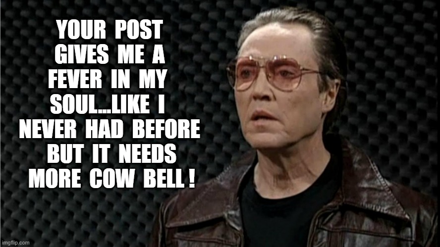 cow bell | YOUR  POST  GIVES  ME  A  FEVER  IN  MY  SOUL...LIKE  I  NEVER  HAD  BEFORE  BUT  IT  NEEDS  MORE  COW  BELL ! | image tagged in cow bell | made w/ Imgflip meme maker