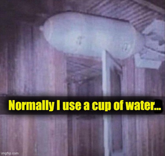Boom! | Normally I use a cup of water…; D | image tagged in gag,bomb,memes,funny | made w/ Imgflip meme maker