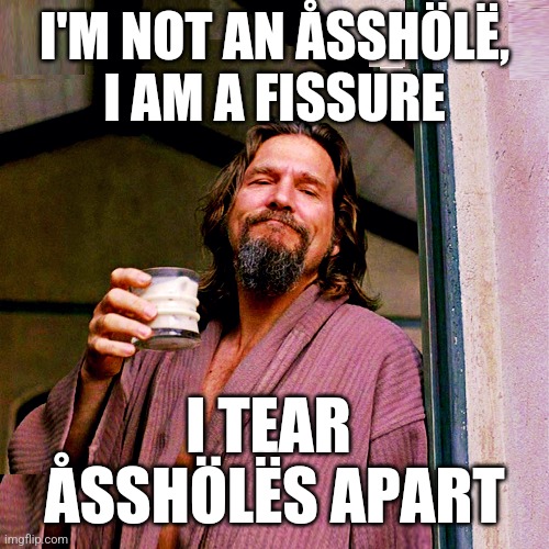 I'm. Fissure, I Tear Assholes Apart |  I'M NOT AN ÅSSHÖLË,
I AM A FISSURE; I TEAR 
ÅSSHÖLËS APART | image tagged in fissure,the dude,tear assholes apart | made w/ Imgflip meme maker