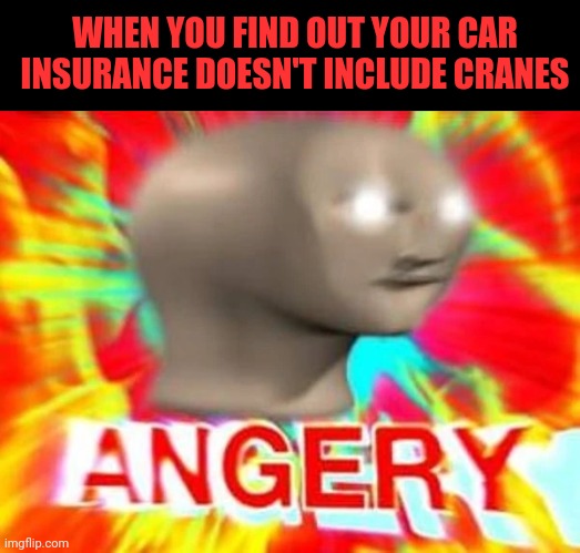 Angry meme man | WHEN YOU FIND OUT YOUR CAR INSURANCE DOESN'T INCLUDE CRANES | image tagged in angry meme man | made w/ Imgflip meme maker
