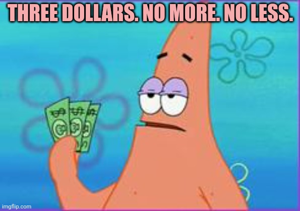 Patrick star three dollars | THREE DOLLARS. NO MORE. NO LESS. | image tagged in patrick star three dollars | made w/ Imgflip meme maker