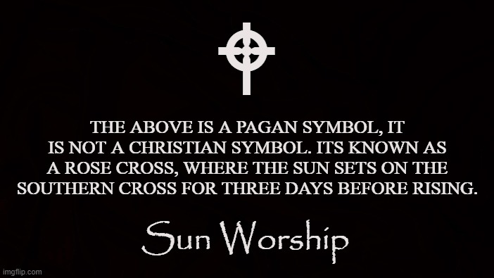 Southern Cross | W; THE ABOVE IS A PAGAN SYMBOL, IT IS NOT A CHRISTIAN SYMBOL. ITS KNOWN AS A ROSE CROSS, WHERE THE SUN SETS ON THE SOUTHERN CROSS FOR THREE DAYS BEFORE RISING. Sun Worship | image tagged in rose cross,sun,pagan,solstice,symbol,worship | made w/ Imgflip meme maker