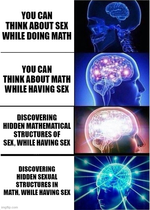 Expanding Brain Meme | YOU CAN THINK ABOUT SEX WHILE DOING MATH; YOU CAN THINK ABOUT MATH WHILE HAVING SEX; DISCOVERING HIDDEN MATHEMATICAL STRUCTURES OF SEX, WHILE HAVING SEX; DISCOVERING HIDDEN SEXUAL STRUCTURES IN MATH, WHILE HAVING SEX | image tagged in memes,expanding brain | made w/ Imgflip meme maker
