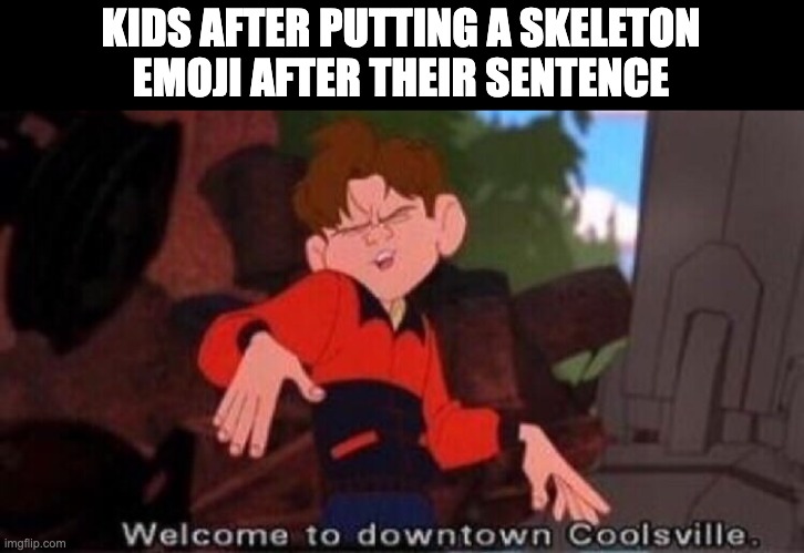 hi | KIDS AFTER PUTTING A SKELETON EMOJI AFTER THEIR SENTENCE | image tagged in welcome to downtown coolsville | made w/ Imgflip meme maker