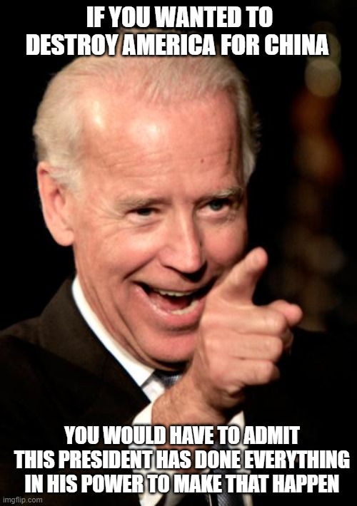 Smilin Biden Meme | IF YOU WANTED TO DESTROY AMERICA FOR CHINA; YOU WOULD HAVE TO ADMIT THIS PRESIDENT HAS DONE EVERYTHING IN HIS POWER TO MAKE THAT HAPPEN | image tagged in memes,smilin biden | made w/ Imgflip meme maker