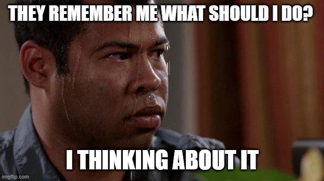 sweating bullets | THEY REMEMBER ME WHAT SHOULD I DO? I THINKING ABOUT IT | image tagged in sweating bullets | made w/ Imgflip meme maker