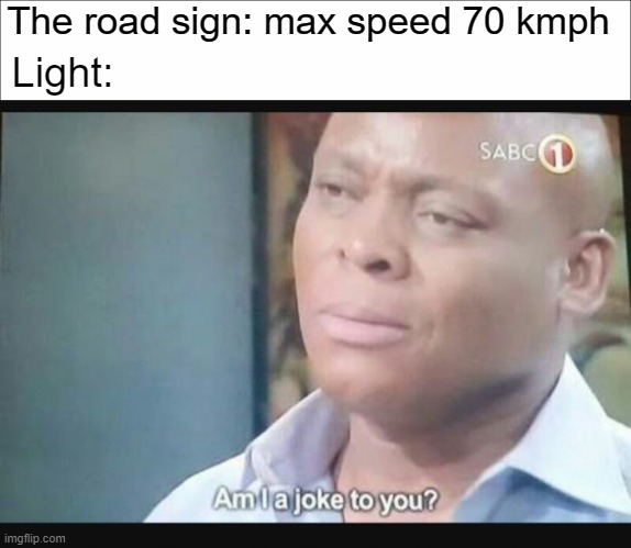 Is this a joke? | The road sign: max speed 70 kmph; Light: | image tagged in am i a joke to you | made w/ Imgflip meme maker