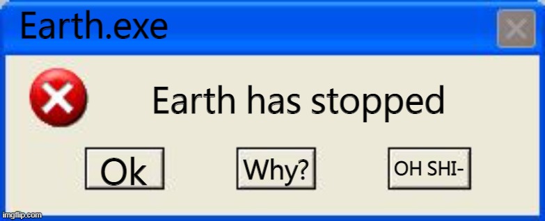 Earth.exe | Earth.exe; Earth has stopped; OH SHI-; Ok; Why? | image tagged in windows xp error | made w/ Imgflip meme maker