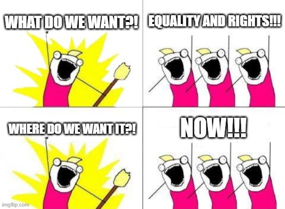 We just want to enjoy our human rights, goddammit!!! | WHAT DO WE WANT?! EQUALITY AND RIGHTS!!! NOW!!! WHERE DO WE WANT IT?! | image tagged in memes,what do we want,human rights,politics,protest,equality | made w/ Imgflip meme maker