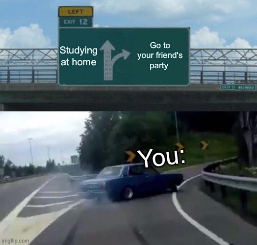 Every teenager's mind | Studying at home; Go to your friend's party; You: | image tagged in memes,left exit 12 off ramp | made w/ Imgflip meme maker