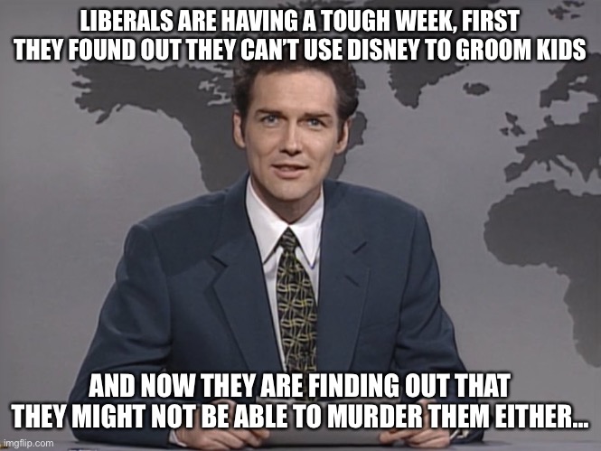 Norm Mcdonald | LIBERALS ARE HAVING A TOUGH WEEK, FIRST THEY FOUND OUT THEY CAN’T USE DISNEY TO GROOM KIDS; AND NOW THEY ARE FINDING OUT THAT THEY MIGHT NOT BE ABLE TO MURDER THEM EITHER… | image tagged in norm mcdonald,pedophiles,abortion is murder,maga | made w/ Imgflip meme maker
