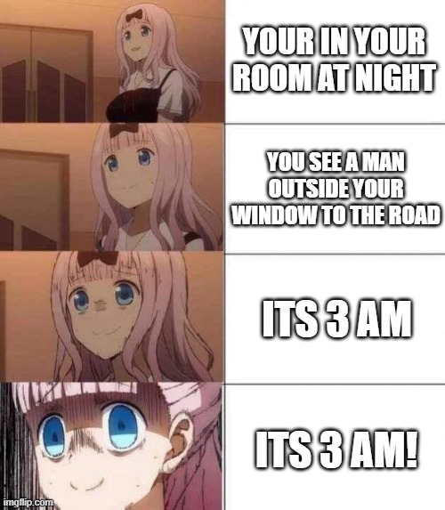 creepy | YOUR IN YOUR ROOM AT NIGHT; YOU SEE A MAN OUTSIDE YOUR WINDOW TO THE ROAD; ITS 3 AM; ITS 3 AM! | image tagged in chika template | made w/ Imgflip meme maker