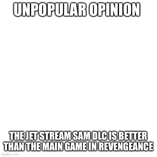 Blank Transparent Square Meme | UNPOPULAR OPINION; THE JET STREAM SAM DLC IS BETTER THAN THE MAIN GAME IN REVENGEANCE | image tagged in memes,blank transparent square | made w/ Imgflip meme maker