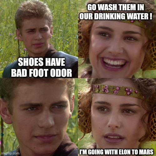 S.H.T.W.   (Water) | SHOES HAVE BAD FOOT ODOR GO WASH THEM IN OUR DRINKING WATER ! I'M GOING WITH ELON TO MARS | image tagged in anakin padme 4 panel | made w/ Imgflip meme maker