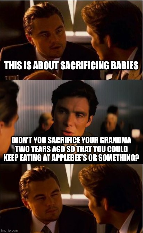 Inception Meme | THIS IS ABOUT SACRIFICING BABIES; DIDN'T YOU SACRIFICE YOUR GRANDMA TWO YEARS AGO SO THAT YOU COULD KEEP EATING AT APPLEBEE'S OR SOMETHING? | image tagged in memes,inception | made w/ Imgflip meme maker