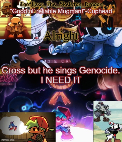 it makes sense don't you think- | Alright; Cross but he sings Genocide.
I NEED IT | image tagged in toof's/skid's indie cross temp | made w/ Imgflip meme maker