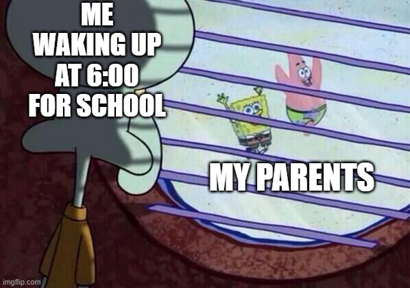 Damn.... | ME WAKING UP AT 6:00 FOR SCHOOL; MY PARENTS | image tagged in squidward window | made w/ Imgflip meme maker