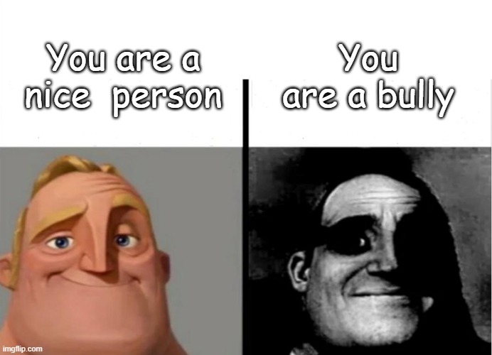 Mr. Incredible becoming uncanny (Types of people) | You are a bully; You are a nice  person | image tagged in teacher's copy,mr incredible becoming uncanny,nice,bully | made w/ Imgflip meme maker