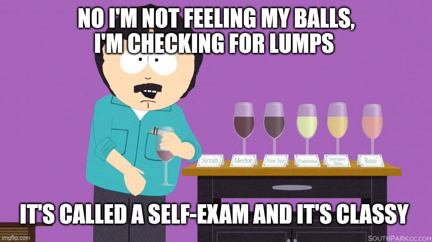 Just a reminder | NO I'M NOT FEELING MY BALLS,
I'M CHECKING FOR LUMPS; IT'S CALLED A SELF-EXAM AND IT'S CLASSY | image tagged in randy marsh wine classy | made w/ Imgflip meme maker