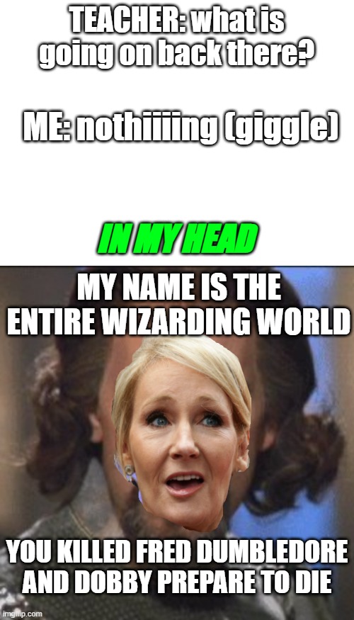 six fingered Rowling | TEACHER: what is going on back there? ME: nothiiiing (giggle); IN MY HEAD; MY NAME IS THE ENTIRE WIZARDING WORLD; YOU KILLED FRED DUMBLEDORE AND DOBBY PREPARE TO DIE | image tagged in funny memes | made w/ Imgflip meme maker