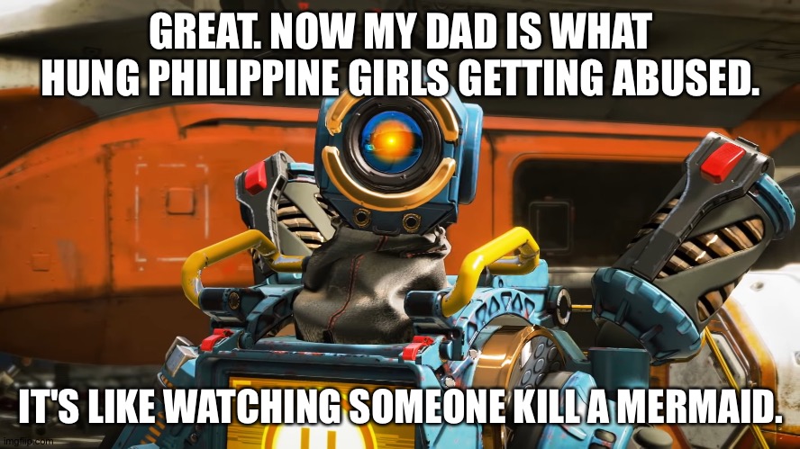 I'm crying rn ;-; | GREAT. NOW MY DAD IS WHAT HUNG PHILIPPINE GIRLS GETTING ABUSED. IT'S LIKE WATCHING SOMEONE KILL A MERMAID. | image tagged in pathfinder | made w/ Imgflip meme maker