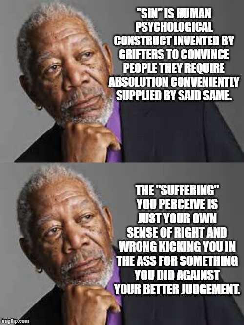 "SIN" IS HUMAN PSYCHOLOGICAL CONSTRUCT INVENTED BY GRIFTERS TO CONVINCE PEOPLE THEY REQUIRE ABSOLUTION CONVENIENTLY SUPPLIED BY SAID SAME. T | image tagged in deep thoughts by morgan freeman | made w/ Imgflip meme maker