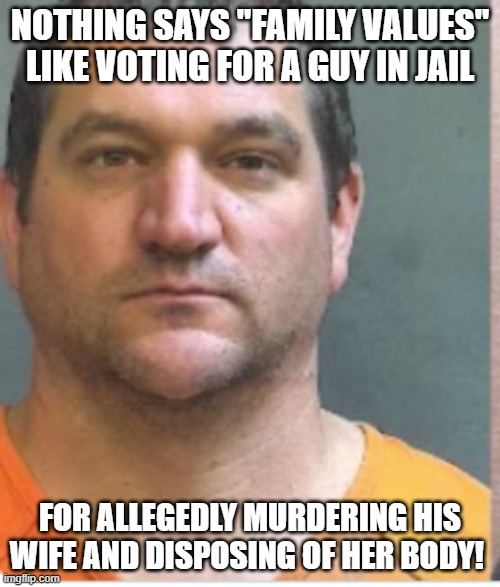 Another GOP Criminal | NOTHING SAYS "FAMILY VALUES" LIKE VOTING FOR A GUY IN JAIL; FOR ALLEGEDLY MURDERING HIS WIFE AND DISPOSING OF HER BODY! | image tagged in another gop criminal | made w/ Imgflip meme maker