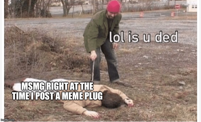 Lol is u ded | MSMG RIGHT AT THE TIME I POST A MEME PLUG | image tagged in lol is u ded | made w/ Imgflip meme maker