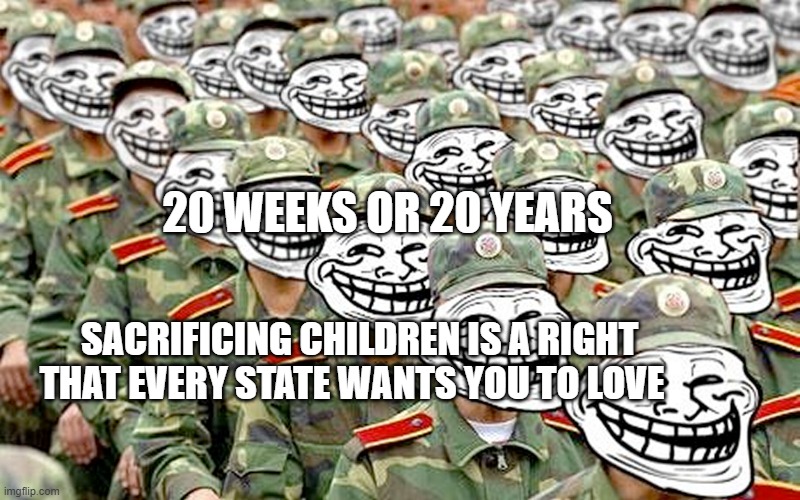 Веб-бригады | 20 WEEKS OR 20 YEARS; SACRIFICING CHILDREN IS A RIGHT THAT EVERY STATE WANTS YOU TO LOVE | image tagged in - | made w/ Imgflip meme maker