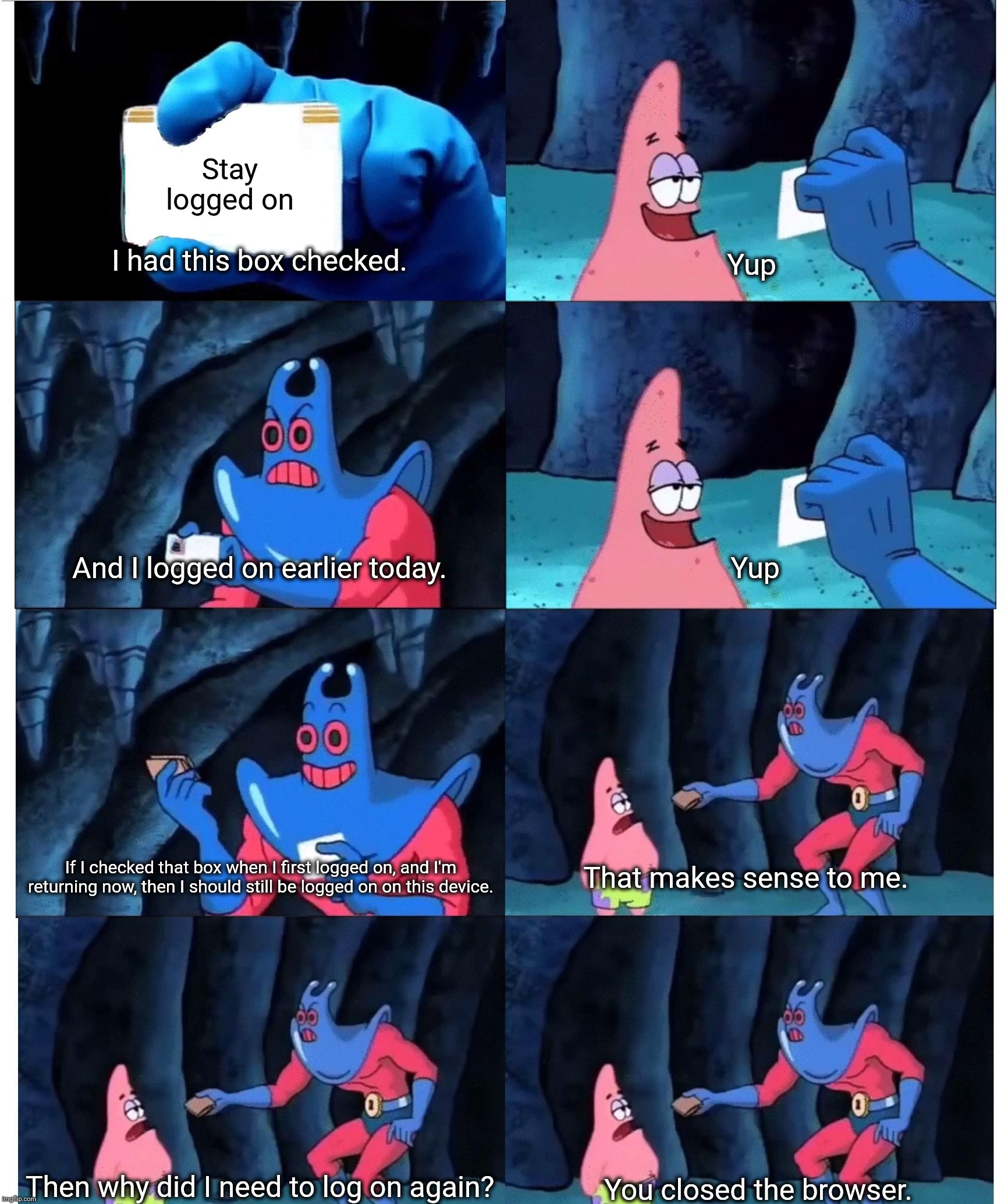 Patrick Star's Wallet | Stay logged on; I had this box checked. Yup; And I logged on earlier today. Yup; If I checked that box when I first logged on, and I'm returning now, then I should still be logged on on this device. That makes sense to me. Then why did I need to log on again? You closed the browser. | image tagged in patrick star's wallet | made w/ Imgflip meme maker