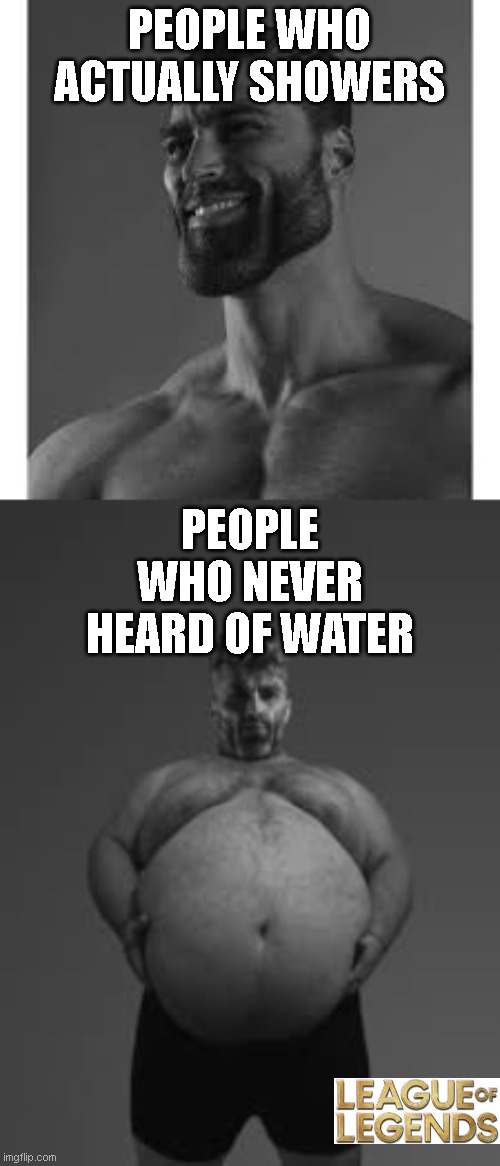 league players be like | PEOPLE WHO ACTUALLY SHOWERS; PEOPLE WHO NEVER HEARD OF WATER | image tagged in giga chad,funny,league of legends | made w/ Imgflip meme maker