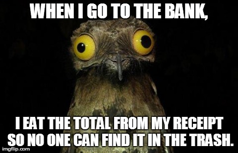 Weird Stuff I Do Potoo Meme | WHEN I GO TO THE BANK, I EAT THE TOTAL FROM MY RECEIPT SO NO ONE CAN FIND IT IN THE TRASH. | image tagged in memes,weird stuff i do potoo,AdviceAnimals | made w/ Imgflip meme maker