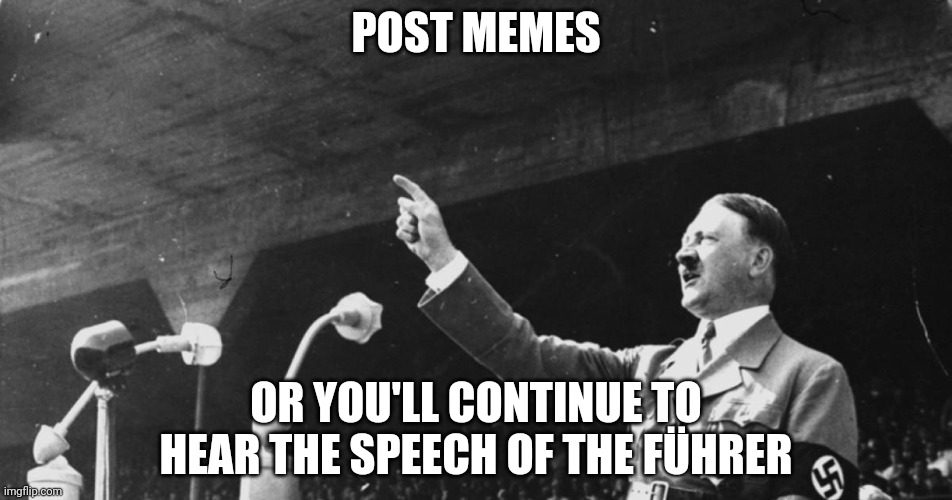 Dew it |  POST MEMES; OR YOU'LL CONTINUE TO HEAR THE SPEECH OF THE FÜHRER | image tagged in hitler speech | made w/ Imgflip meme maker