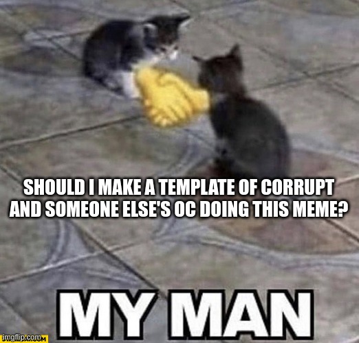 i'll do it | SHOULD I MAKE A TEMPLATE OF CORRUPT AND SOMEONE ELSE'S OC DOING THIS MEME? | image tagged in cats shaking hands | made w/ Imgflip meme maker