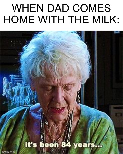 It's been 84 years | WHEN DAD COMES HOME WITH THE MILK: | image tagged in it's been 84 years,milk | made w/ Imgflip meme maker