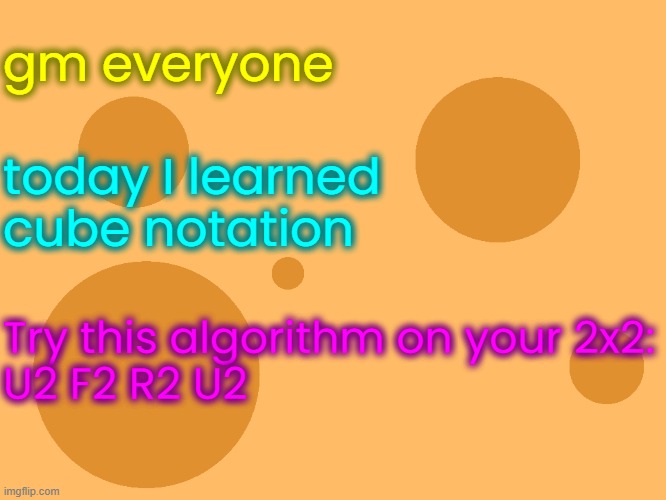 no_watermark | gm everyone; today I learned cube notation; Try this algorithm on your 2x2:
U2 F2 R2 U2 | image tagged in no_watermark | made w/ Imgflip meme maker