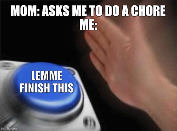 me irl | MOM: ASKS ME TO DO A CHORE
ME:; LEMME FINISH THIS | image tagged in memes,blank nut button | made w/ Imgflip meme maker