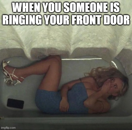 When you someone is ringing your front door | WHEN YOU SOMEONE IS RINGING YOUR FRONT DOOR | image tagged in girl in bathtub,funny,front door,visit,holiday | made w/ Imgflip meme maker