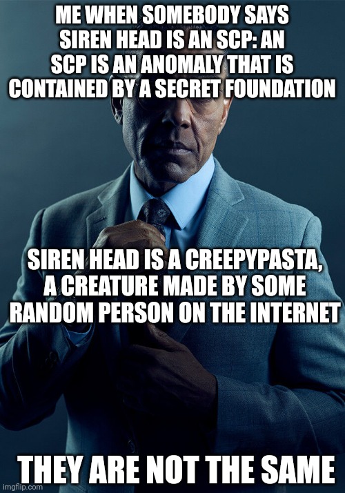 Use your brains people | ME WHEN SOMEBODY SAYS SIREN HEAD IS AN SCP: AN SCP IS AN ANOMALY THAT IS CONTAINED BY A SECRET FOUNDATION; SIREN HEAD IS A CREEPYPASTA, A CREATURE MADE BY SOME RANDOM PERSON ON THE INTERNET; THEY ARE NOT THE SAME | image tagged in gus fring we are not the same | made w/ Imgflip meme maker