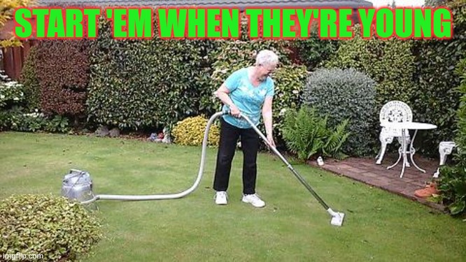 Saturday Chores Around The House | START 'EM WHEN THEY'RE YOUNG | image tagged in grandma vacuuming yard | made w/ Imgflip meme maker